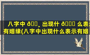 八字中 🕸 出现什 🐕 么表示有姻缘(八字中出现什么表示有姻缘的意思)